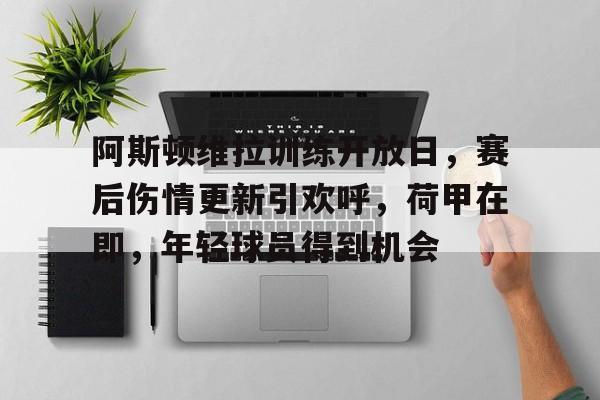 开云登录入口-包含阿斯顿维拉训练开放日，赛后伤情更新引欢呼，荷甲在即，年轻球员得到机会的词条