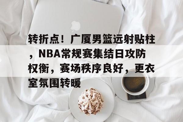 开云注册-转折点！广厦男篮远射贴柱，NBA常规赛集结日攻防权衡，赛场秩序良好，更衣室氛围转暖的简单介绍