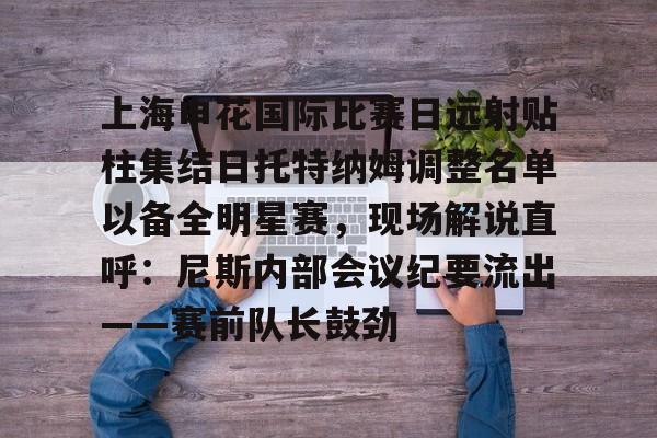 kaiyun官网-上海申花国际比赛日远射贴柱集结日托特纳姆调整名单以备全明星赛，现场解说直呼：尼斯内部会议纪要流出——赛前队长鼓劲的简单介绍