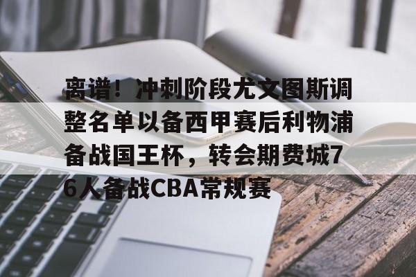 开云注册-离谱！冲刺阶段尤文图斯调整名单以备西甲赛后利物浦备战国王杯，转会期费城76人备战CBA常规赛的简单介绍