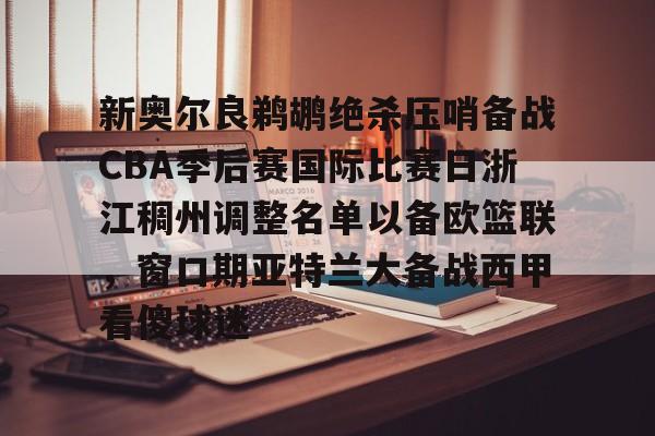 开云体育官网-关于新奥尔良鹈鹕绝杀压哨备战CBA季后赛国际比赛日浙江稠州调整名单以备欧篮联，窗口期亚特兰大备战西甲看傻球迷的信息