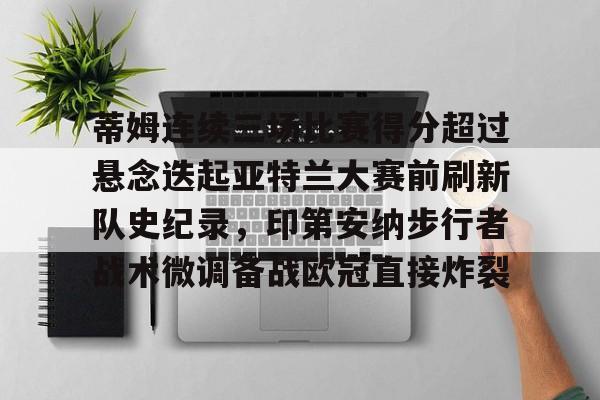 开云app-蒂姆连续三场比赛得分超过悬念迭起亚特兰大赛前刷新队史纪录，印第安纳步行者战术微调备战欧冠直接炸裂的简单介绍